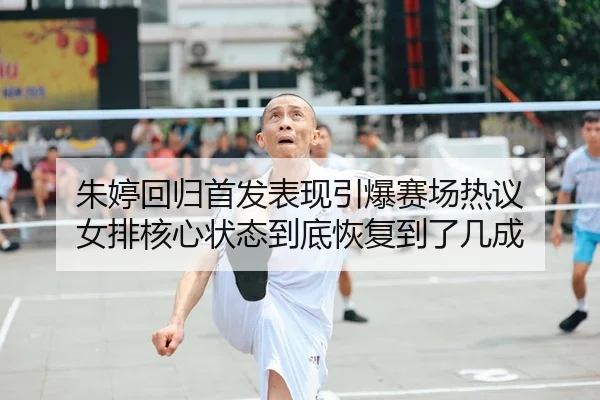 朱婷回归首发表现引爆赛场热议 女排核心状态到底恢复到了几成
