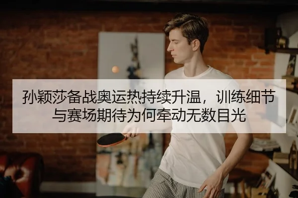 孙颖莎备战奥运热持续升温，训练细节与赛场期待为何牵动无数目光