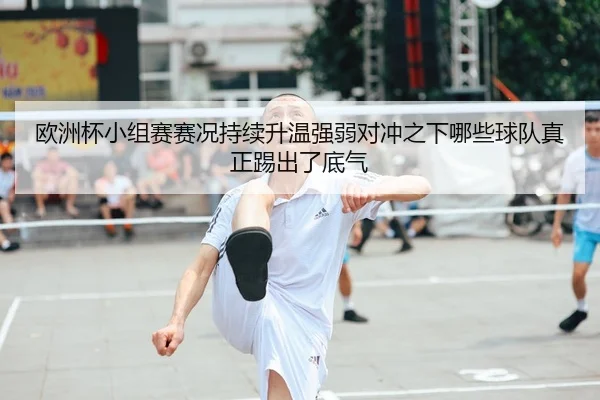 欧洲杯小组赛赛况持续升温强弱对冲之下哪些球队真正踢出了底气